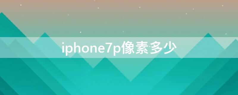 iPhone7p像素多少（iphone7p像素是多少）