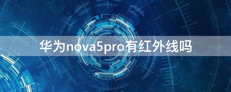华为nova5pro有红外线吗（华为nova5pro手机有红外线吗）