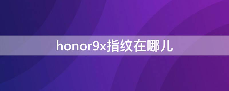 honor9x指纹在哪儿（荣耀9x指纹在哪里）