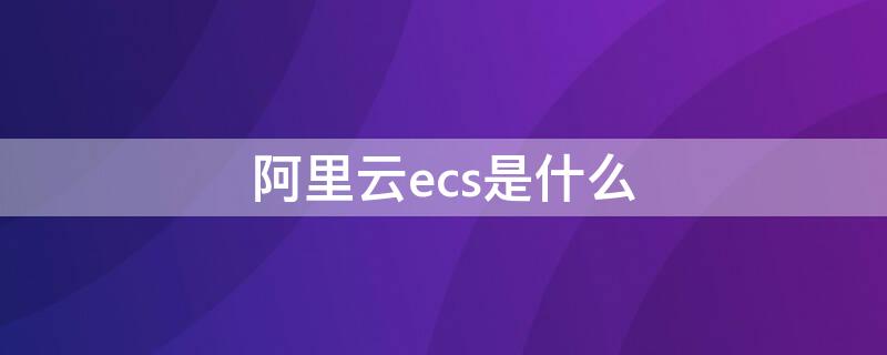 阿里云ecs是什么