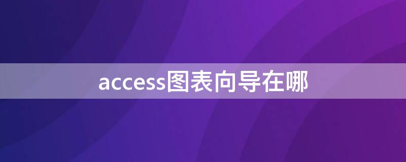 access图表向导在哪（access导入数据表向导在哪里）