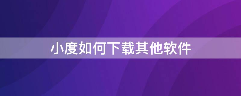 小度如何下载其他软件 小度怎么可以下载软件