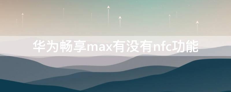 华为畅享max有没有nfc功能（华为畅享有没有NFC功能）