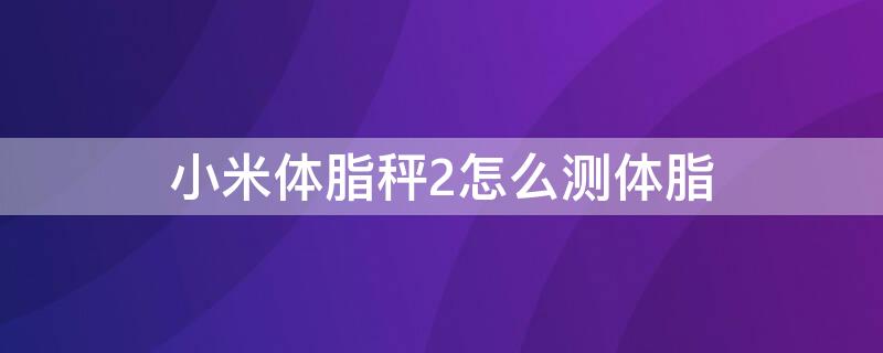 小米体脂秤2怎么测体脂 小米体脂秤2怎么测体脂的原理