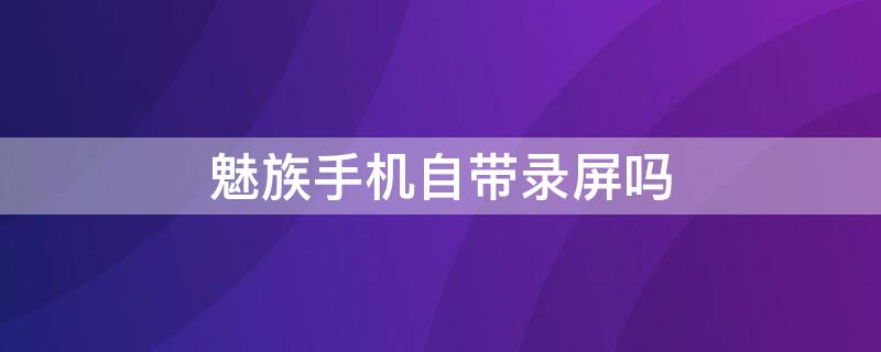 魅族手机自带录屏吗 魅族手机自带录屏在哪