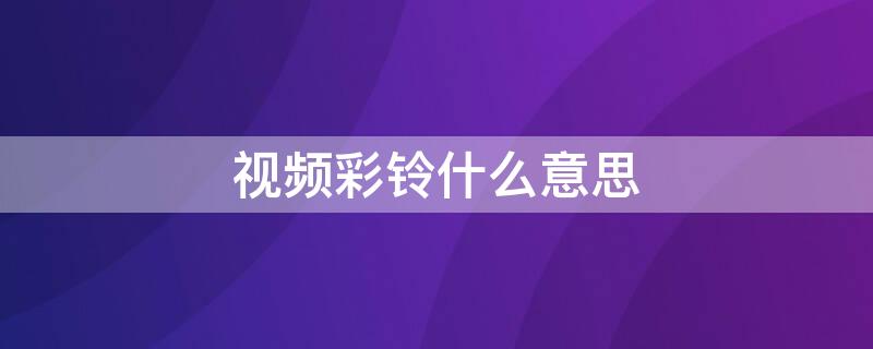 视频彩铃什么意思 视频彩铃什么意思?