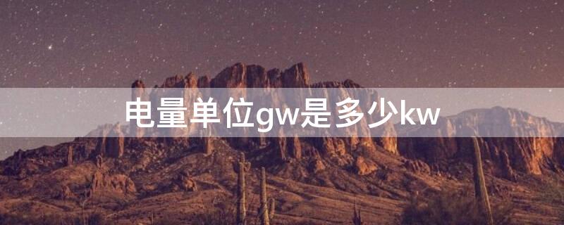 电量单位gw是多少kw（gw电能单位是多少）