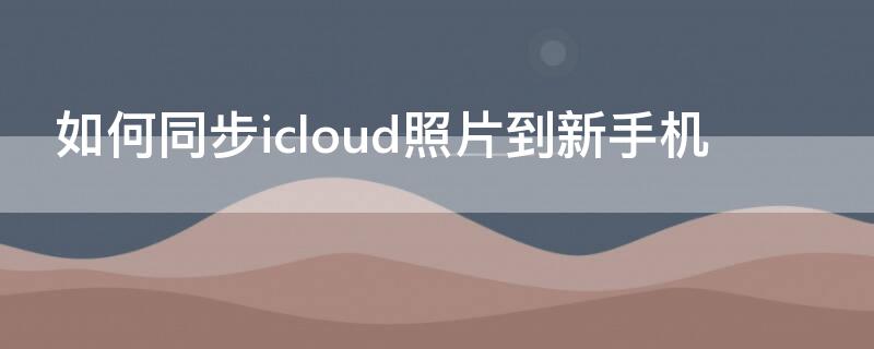 如何同步icloud照片到新手机 icloud照片不同步到新手机