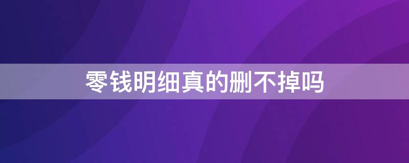 零钱明细真的删不掉吗 怎么删除微信零钱明细