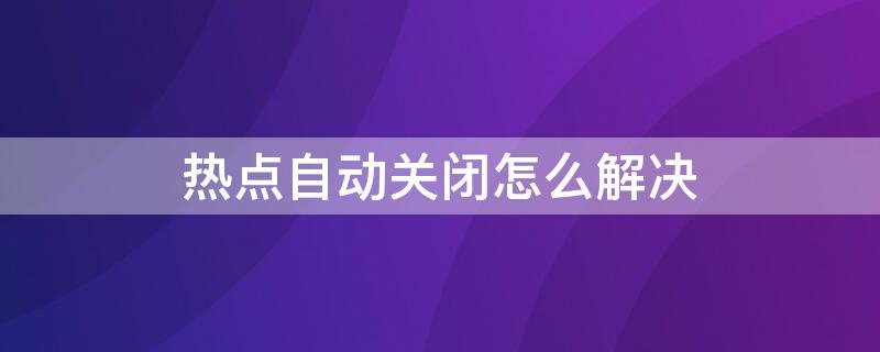 热点自动关闭怎么解决 手机热点自动关闭怎么解决