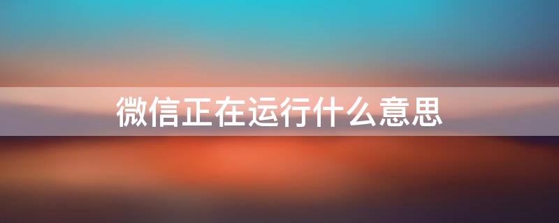 微信正在运行什么意思 微信正在运行什么意思啊