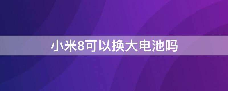 小米8可以换大电池吗 小米8可以换大电池吗用多少钱