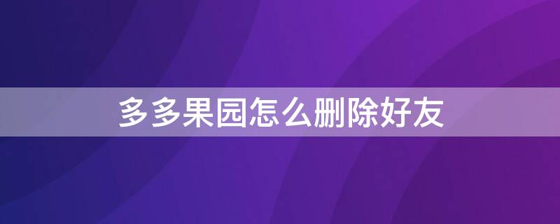 多多果园怎么删除好友 多多果园怎么删除好友 不是微信好友