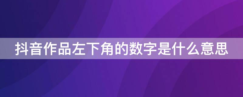 抖音作品左下角的数字是什么意思（抖音作品的左下角的数字是啥意思）