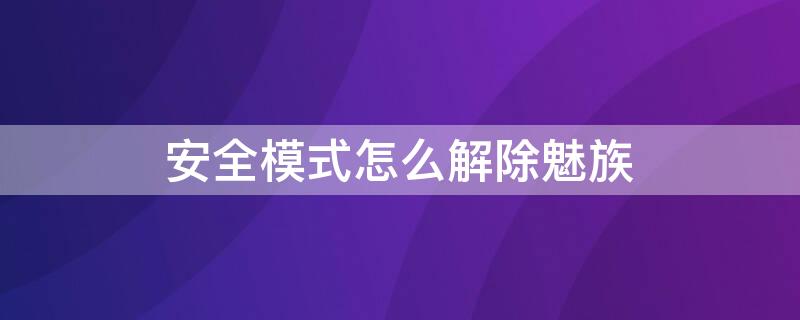 安全模式怎么解除魅族（安全模式怎么解除魅族平板）