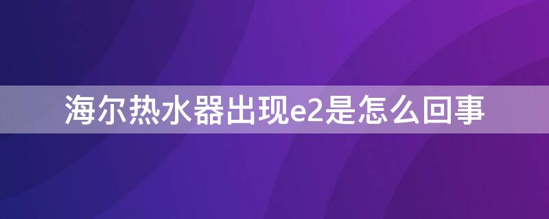 海尔热水器出现e2是怎么回事 海尔热水器出现e2是什么原因