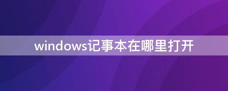 windows记事本在哪里打开（windows10记事本在哪里打开）