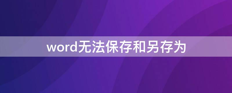 word无法保存和另存为（word无法保存和另存为怎么办）