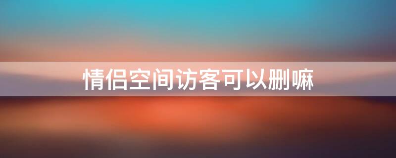 情侣空间访客可以删嘛 情侣空间访客删不掉