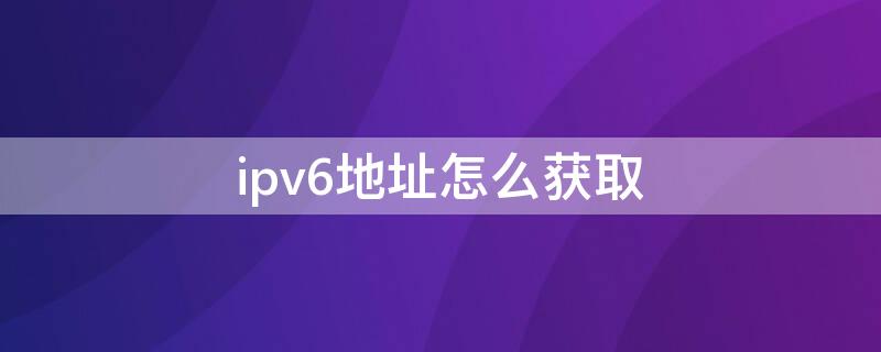 ipv6地址怎么获取 路由器如何获取ipv6地址