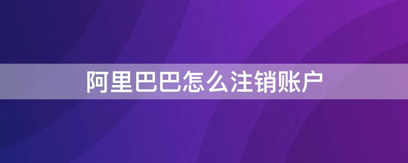 阿里巴巴怎么注销账户 阿里巴巴怎么注销账户名