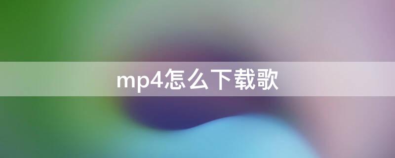 mp4怎么下载歌（mp4怎么下载歌词）