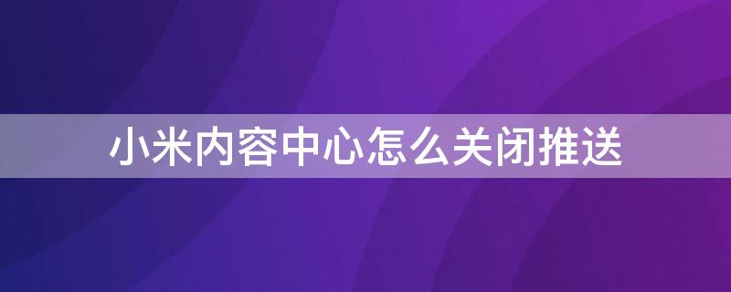 小米内容中心怎么关闭推送（小米内容中心怎么关闭推送声音）