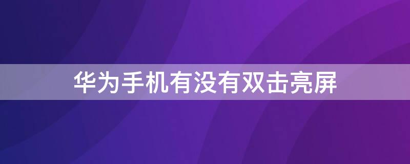 华为手机有没有双击亮屏 华为手机有没有双击亮屏的软件