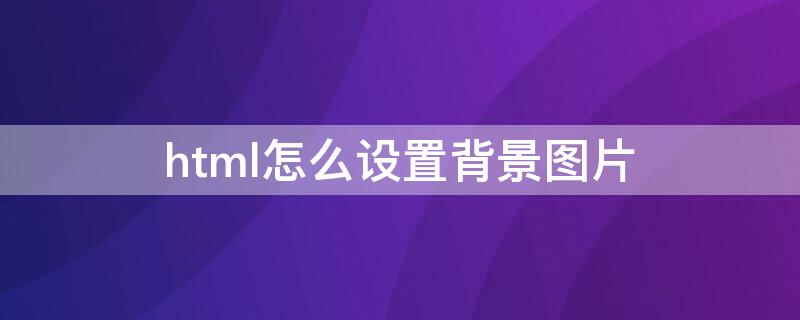 html怎么设置背景图片 html怎么设置背景图片适应页面