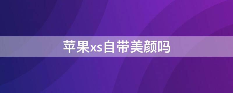 iPhonexs自带美颜吗 苹果xs拍照有美颜功能吗