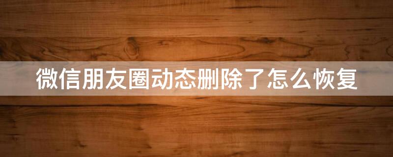 微信朋友圈动态删除了怎么恢复 微信朋友圈动态删除了怎么恢复回来