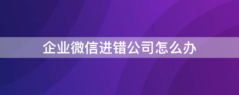 企业微信进错公司怎么办（企业微信进错公司怎么办理）