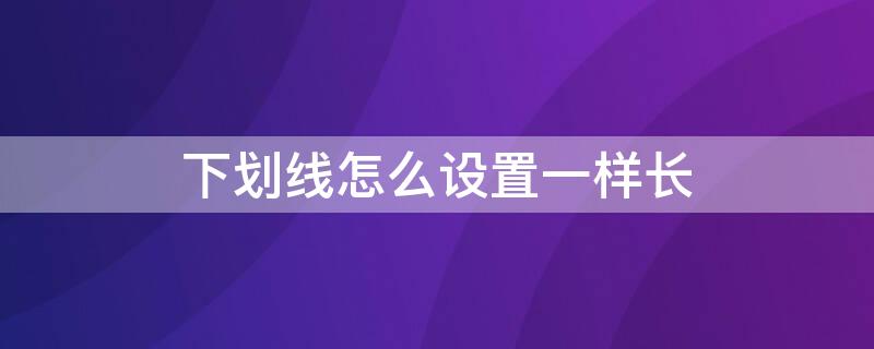 下划线怎么设置一样长（下划线如何设置一样长）