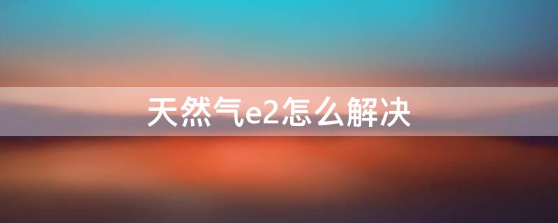 天然气e2怎么解决 天然气出现e2怎么解决