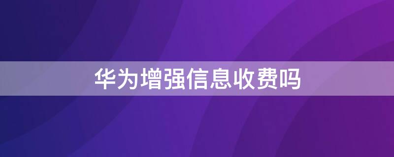 华为增强信息收费吗（华为启用增强信息服务收费吗?）