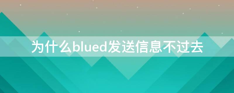 为什么blued发送信息不过去（blued一直发不出信息）