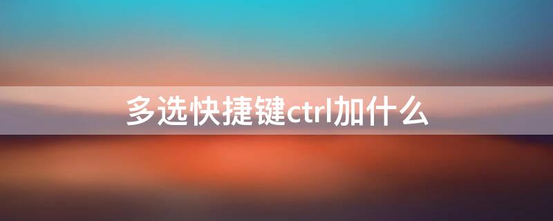 多选快捷键ctrl加什么 电脑多选快捷键ctrl加什么