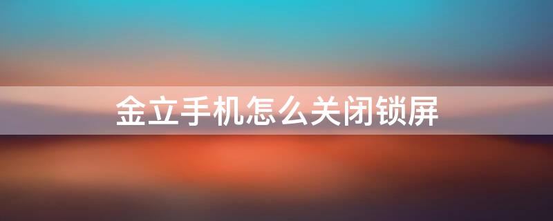 金立手机怎么关闭锁屏 金立手机怎么关闭锁屏广告