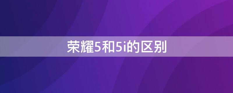 荣耀5和5i的区别 华为5i和5的区别