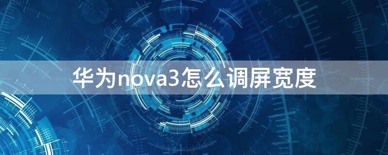 华为nova3怎么调屏宽度（华为nova3屏幕大小）