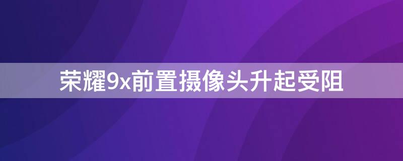 荣耀9x前置摄像头升起受阻 荣耀9x的摄像头升起来受阻