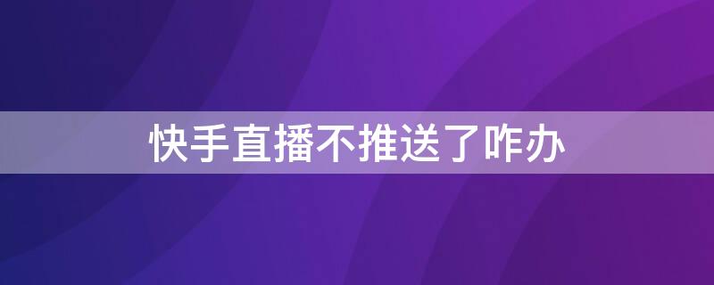 快手直播不推送了咋办 快手直播官方不推送是什么原因