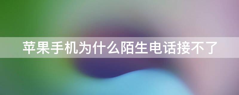 iPhone手机为什么陌生电话接不了（苹果手机陌生电话不接）