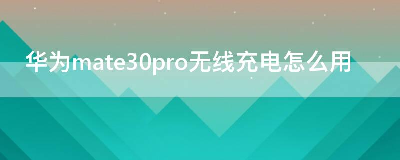 华为mate30pro无线充电怎么用 华为mate30pro无线充电怎么用视频