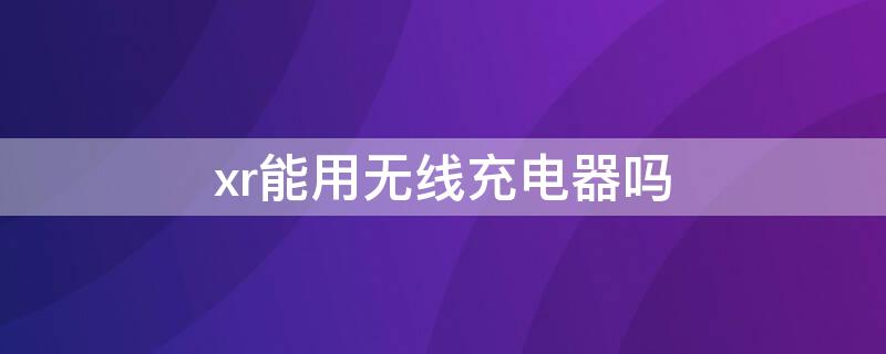 xr能用无线充电器吗 xr可以无线充电吗?