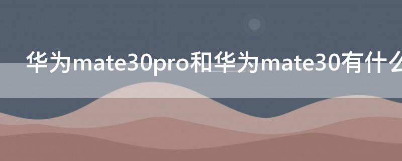 华为mate30pro和华为mate30有什么区别（华为mate30pro和华为mate30的区别）