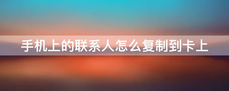 手机上的联系人怎么复制到卡上 手机上的联系人怎么复制到卡上放到手机上怎么没有