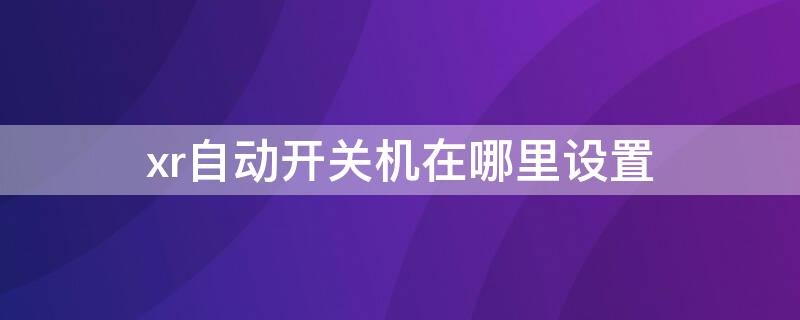 xr自动开关机在哪里设置（苹果xr设置开关机在哪里）