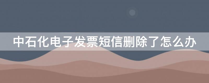 中石化电子发票短信删除了怎么办 中国石化开票短信删除 怎样找回