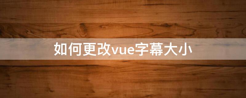 如何更改vue字幕大小 vue片尾字幕设置